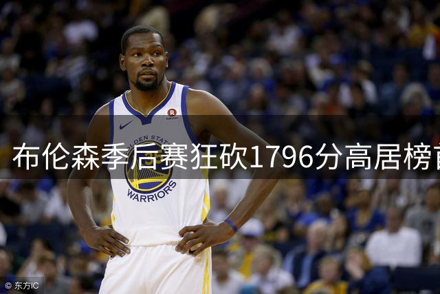 布伦森季后赛狂砍1796分高居榜首 领先第二名约基奇330分