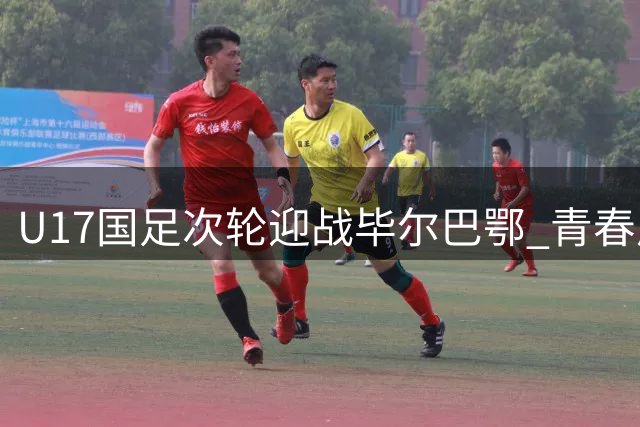 U17国足次轮迎战毕尔巴鄂 青春风暴首发阵容浮出水面